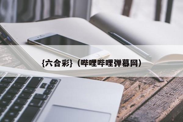 {六合彩}(哔哩哔哩弹幕网)